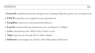 RESOURCES 44
‣ General: webﬁeldmanual.com, alistapart.com, Smashing Magazine, pttrns.com, siteinspire.com
‣ UI/UX: uxarchive.com, inspired-ui.com, uiparade.com
‣ Graphics: icomoon.io, informationisbeautiful.net
‣ Layout: responsivelayouts.jensimmons.com, mediaqueri.es, 960grid
‣ Color: colormatters.com, Adobe Color, Colour Lovers
‣ Type: typecast.com, Google Fonts, Adobe Typekit
‣ Software: invisionapp.com, Sketch, Adobe Photoshop & Illustrator
 