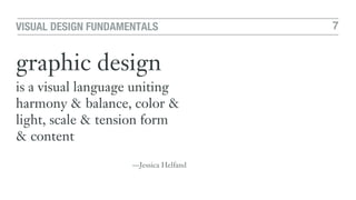 7VISUAL DESIGN FUNDAMENTALS
graphic design
is a visual language uniting
harmony & balance, color &
light, scale & tension form  
& content
—Jessica Helfand
 