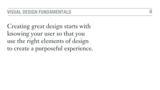 8VISUAL DESIGN FUNDAMENTALS
Creating great design starts with
knowing your user so that you
use the right elements of design
to create a purposeful experience.
 