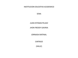 INSTITUCION EDUCATIVA ACADEMICO


             SENA



      JUAN ESTEBAN PELAEZ

      JHON FREDDY GAVIRIA


       JORNADA MATINAL


           CARTAGO

            (VALLE)
 