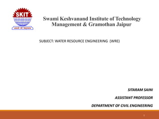 Swami Keshvanand Institute of Technology
Management & Gramothan Jaipur
1
SUBJECT: WATER RESOURCE ENGINEERING (WRE)
SITARAM SAINI
ASSISTANT PROFESSOR
DEPARTMENT OF CIVIL ENGINEERING
 