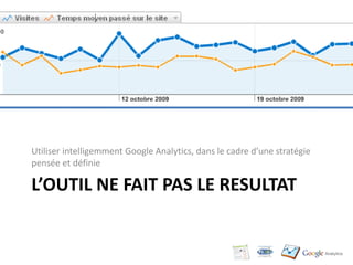 Utiliser intelligemment Google Analytics, dans le cadre d’une stratégie
pensée et définie

L’OUTIL NE FAIT PAS LE RESULTAT
 
