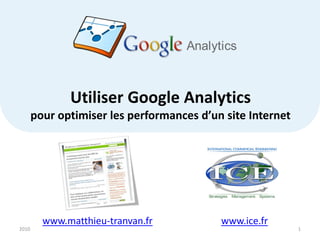Utiliser Google Analytics
       pour optimiser les performances d’un site Internet




         www.matthieu-tranvan.fr           www.ice.fr
2010                                                        1
 