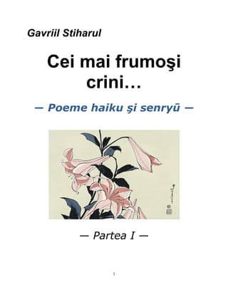 Gavriil Stiharul

    Cei mai frumoşi
        crini…
 ― Poeme haiku şi senryū ―




           ― Partea I ―


                   1
 
