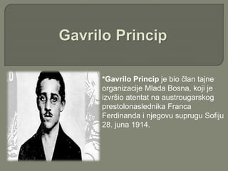 *Gavrilo Princip je bio član tajne 
organizacije Mlada Bosna, koji je 
izvršio atentat na austrougarskog 
prestolonaslednika Franca 
Ferdinanda i njegovu suprugu Sofiju 
28. juna 1914. 
 