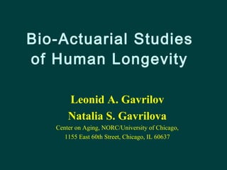 Bio-Actuarial Studies  of Human Longevity   Leonid A. Gavrilov Natalia S. Gavrilova Center on Aging, NORC/University of Chicago,  1155 East 60th Street, Chicago, IL 60637 