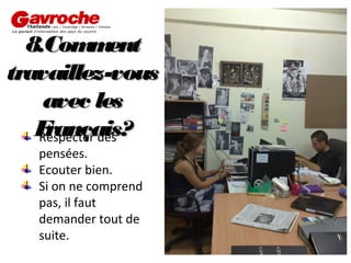 8.Com ent
m
travaillez-vous
avec les
F
rançais?
Respecter des
pensées.
Ecouter bien.
Si on ne comprend
pas, il faut
demander tout de
suite.

 