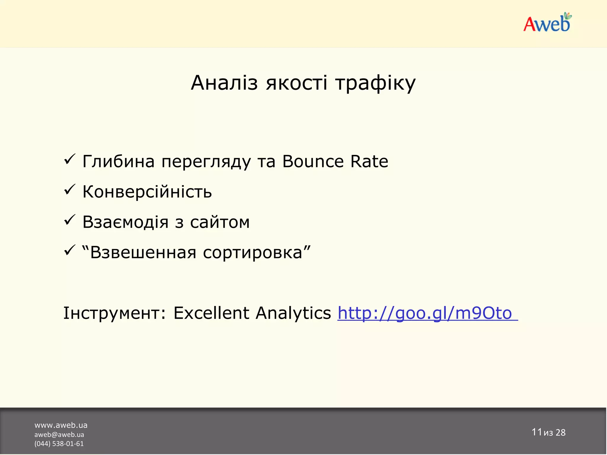 Аналіз якості трафіку


         Глибина перегляду та Bounce Rate
         Конверсійність
         Взаємодія з сайтом
         “Взвешенная сортировка”


        Інструмент: Excellent Analytics http://goo.gl/m9Oto




www.aweb.ua
aweb@aweb.ua                                                  11из 28
(044) 538-01-61
 
