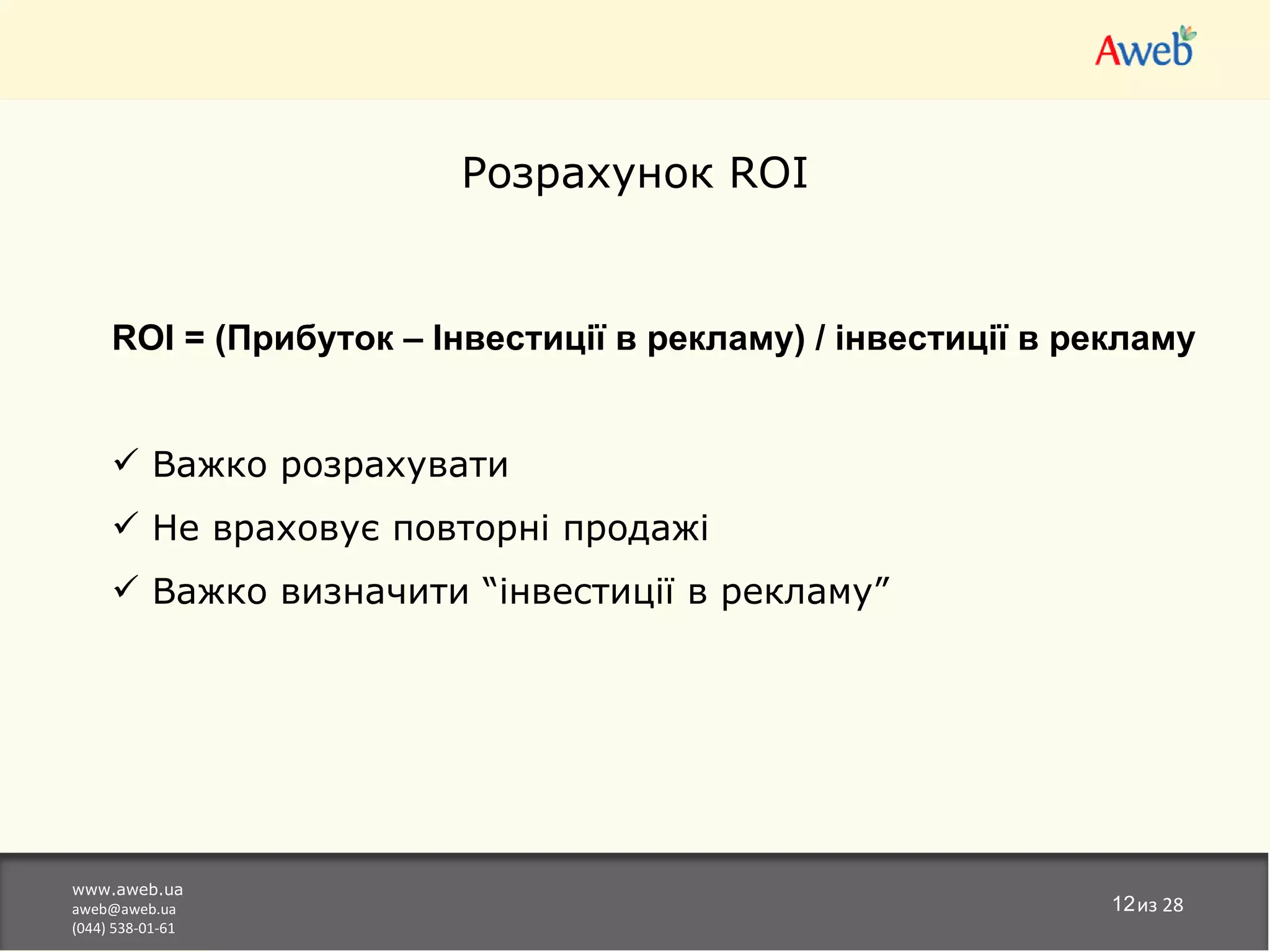 Розрахунок ROI


     ROI = (Прибуток – Інвестиції в рекламу) / інвестиції в рекламу


      Важко розрахувати
      Не враховує повторні продажі
      Важко визначити “інвестиції в рекламу”




www.aweb.ua
aweb@aweb.ua                                                  12из 28
(044) 538-01-61
 