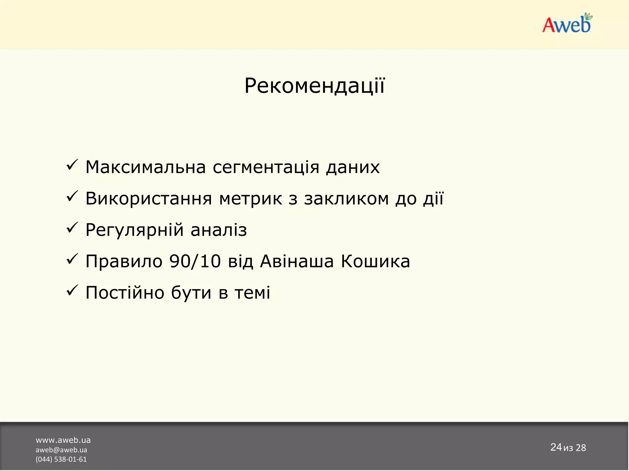 Рекомендації


         Максимальна сегментація даних
         Використання метрик з закликом до дії
         Регулярній аналіз
         Правило 90/10 від Авінаша Кошика
         Постійно бути в темі




www.aweb.ua
aweb@aweb.ua                                      24из 28
(044) 538-01-61
 