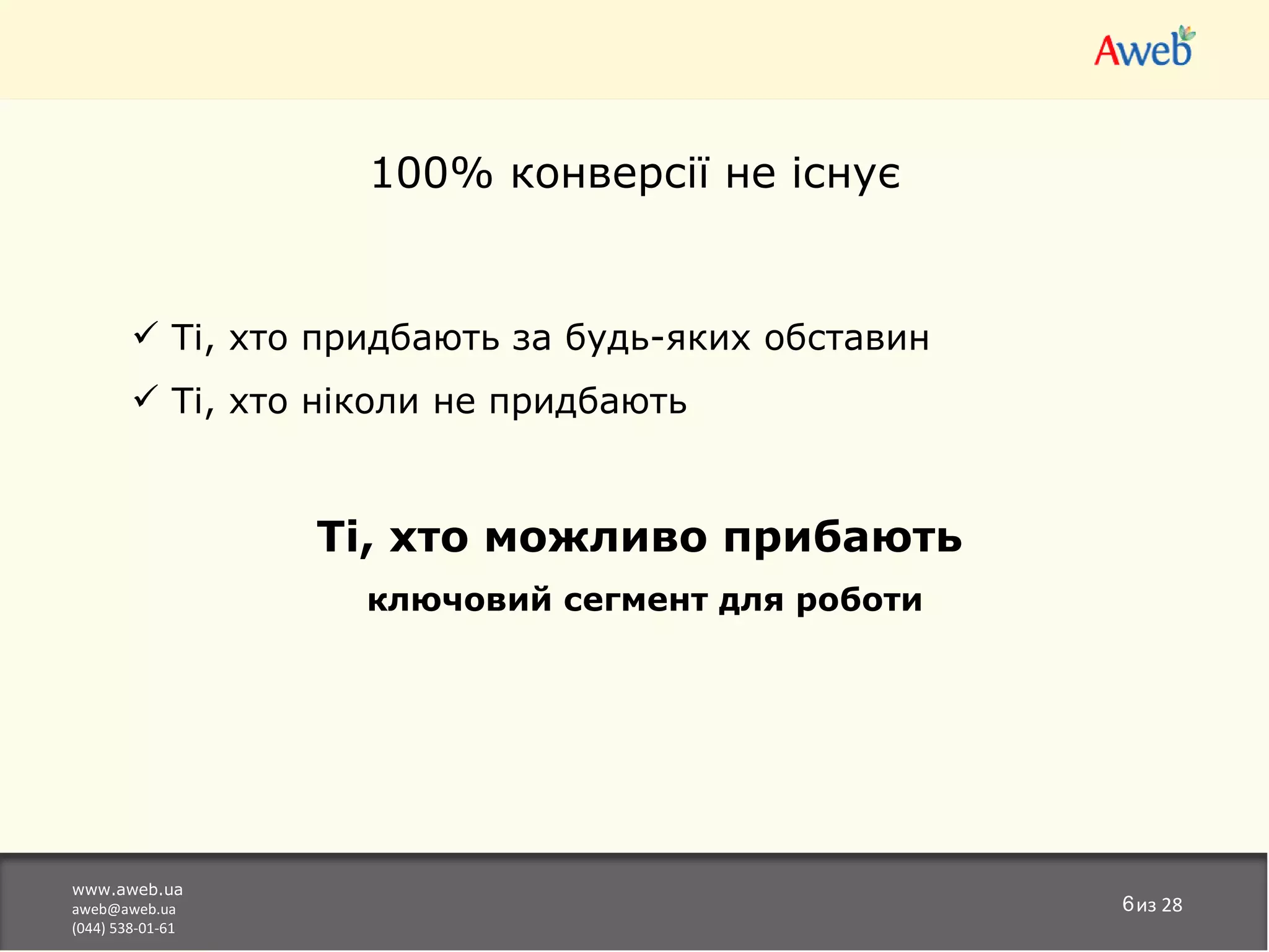 100% конверсії не існує


         Ті, хто придбають за будь-яких обставин
         Ті, хто ніколи не придбають


                  Ті, хто можливо прибають
                    ключовий сегмент для роботи




www.aweb.ua
aweb@aweb.ua                                        6из 28
(044) 538-01-61
 