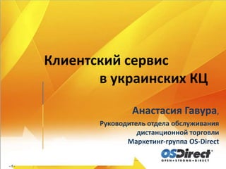 Клиентский сервис
       в украинских КЦ

               Анастасия Гавура,
       Руководитель отдела обслуживания
                 дистанционной торговли
              Маркетинг-группа OS-Direct
 