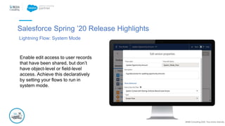 @NBS Consulting 2020. Tous droits réservés.
Salesforce Spring ’20 Release Highlights
Lightning Flow: System Mode
Enable edit access to user records
that have been shared, but don’t
have object-level or field-level
access. Achieve this declaratively
by setting your flows to run in
system mode.
 