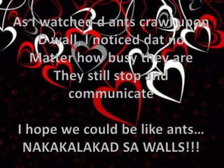 As I watched d ants crawl upon D wall, I noticed dat no Matter how busy they are They still stop and communicate I hope we could be like ants… NAKAKALAKAD SA WALLS!!! 