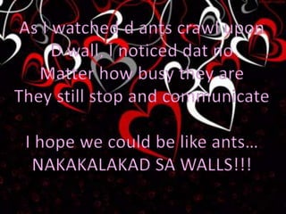 As I watched d ants crawl upon D wall, I noticed dat no Matter how busy they are They still stop and communicate I hope we could be like ants… NAKAKALAKAD SA WALLS!!! 