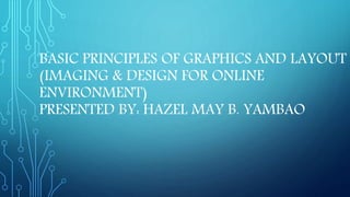 BASIC PRINCIPLES OF GRAPHICS AND LAYOUT
(IMAGING & DESIGN FOR ONLINE
ENVIRONMENT)
PRESENTED BY: HAZEL MAY B. YAMBAO
 