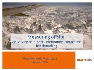Adrian Kingwell, Mezzo Labs
February 2014
Measuring offsite.
Ad-serving data, social monitoring, competitor
benchmarking
 