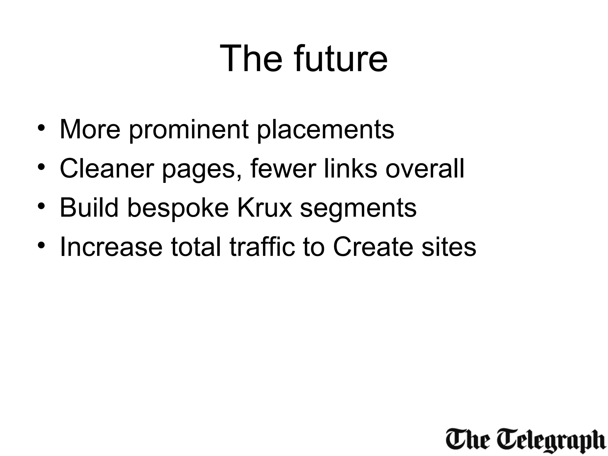 The future
• More prominent placements
• Cleaner pages, fewer links overall
• Build bespoke Krux segments
• Increase total traffic to Create sites
 