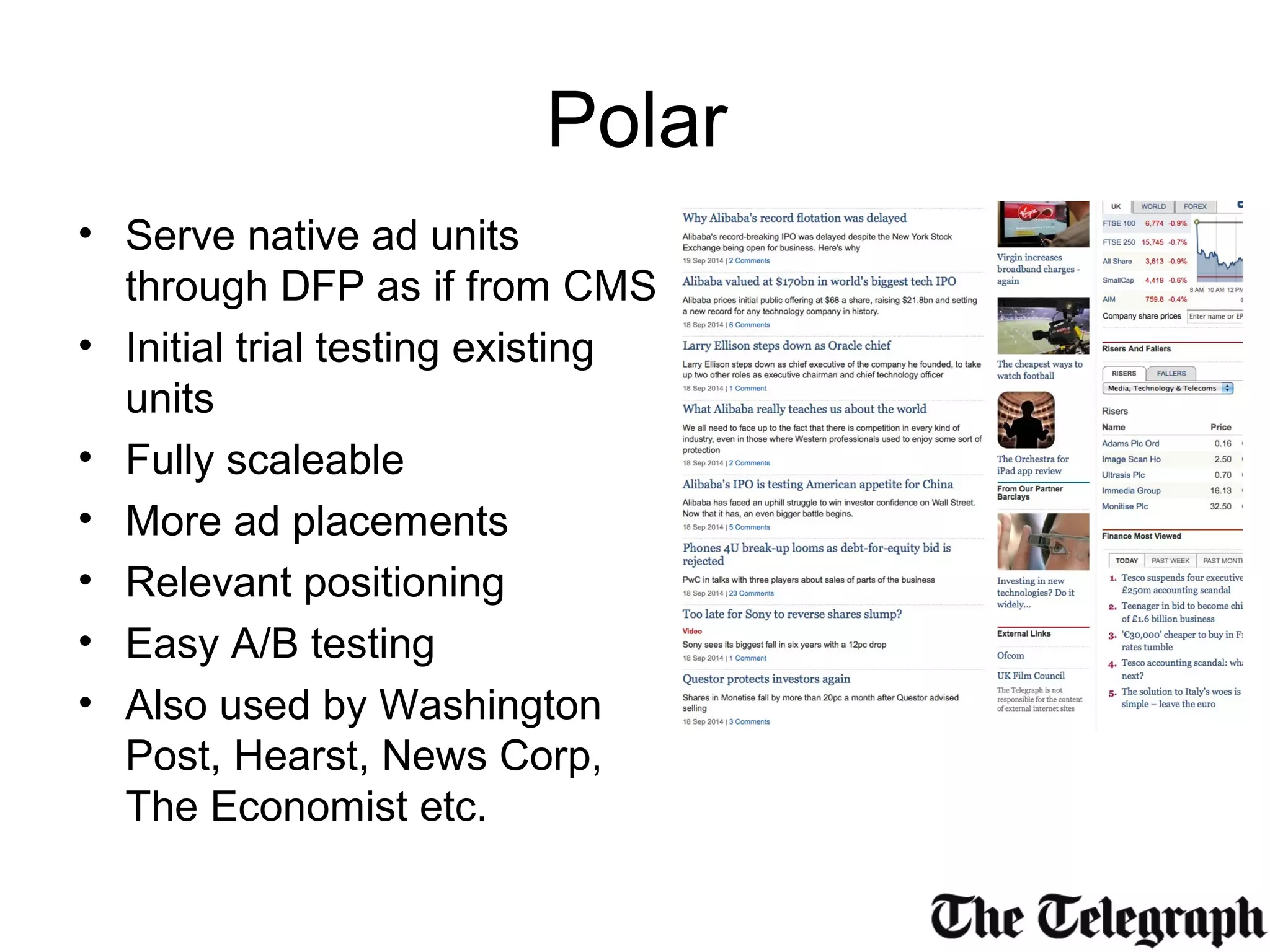 Polar
• Serve native ad units
through DFP as if from CMS
• Initial trial testing existing
units
• Fully scaleable
• More ad placements
• Relevant positioning
• Easy A/B testing
• Also used by Washington
Post, Hearst, News Corp,
The Economist etc.
 