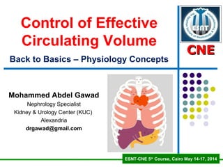 CNECNE
ESNT-CNE 5th
Course, Cairo May 14-17, 2014
CNECNE
Control of Effective
Circulating Volumer
g
Back to Basics – Physiology Concepts
Mohammed Abdel Gawad
Nephrology Specialist
Kidney & Urology Center (KUC)
Alexandria
drgawad@gmail.com
 