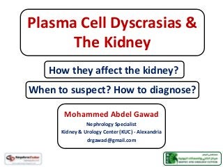 Plasma Cell Dyscrasias &
The Kidney
Mohammed Abdel Gawad
Nephrology Specialist
Kidney & Urology Center (KUC) - Alexandria
drgawad@gmail.com
How they affect the kidney?
When to suspect? How to diagnose?
 