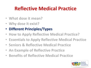 Reflective Medical Practice
•
•
•
•
•
•
•
•

What dose it mean?
Why dose it exist?
Different Principles/Types
How to Apply Reflective Medical Practice?
Essentials to Apply Reflective Medical Practice
Seniors & Reflective Medical Practice
An Example of Reflective Practice
Benefits of Reflective Medical Practice

 