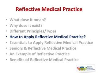 Reflective Medical Practice
•
•
•
•
•
•
•
•

What dose it mean?
Why dose it exist?
Different Principles/Types
How to Apply Reflective Medical Practice?
Essentials to Apply Reflective Medical Practice
Seniors & Reflective Medical Practice
An Example of Reflective Practice
Benefits of Reflective Medical Practice

 