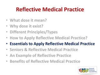 Reflective Medical Practice
•
•
•
•
•
•
•
•

What dose it mean?
Why dose it exist?
Different Principles/Types
How to Apply Reflective Medical Practice?
Essentials to Apply Reflective Medical Practice
Seniors & Reflective Medical Practice
An Example of Reflective Practice
Benefits of Reflective Medical Practice

 
