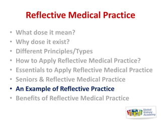 Reflective Medical Practice
•
•
•
•
•
•
•
•

What dose it mean?
Why dose it exist?
Different Principles/Types
How to Apply Reflective Medical Practice?
Essentials to Apply Reflective Medical Practice
Seniors & Reflective Medical Practice
An Example of Reflective Practice
Benefits of Reflective Medical Practice

 