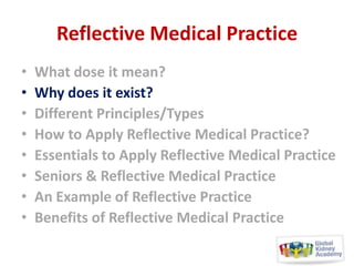Reflective Medical Practice
•
•
•
•
•
•
•
•

What dose it mean?
Why does it exist?
Different Principles/Types
How to Apply Reflective Medical Practice?
Essentials to Apply Reflective Medical Practice
Seniors & Reflective Medical Practice
An Example of Reflective Practice
Benefits of Reflective Medical Practice

 
