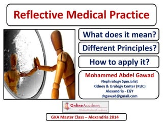 Reflective Medical Practice
What does it mean?
Different Principles?
How to apply it?
Mohammed Abdel Gawad
Nephrology Specialist
Kidney & Urology Center (KUC)
Alexandria - EGY
drgawad@gmail.com

GKA Master Class – Alexandria 2014

 