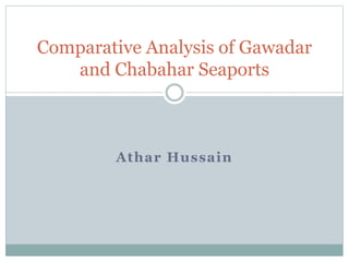 Athar Hussain
Comparative Analysis of Gawadar
and Chabahar Seaports
 