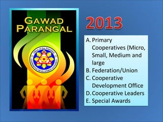 A. Primary
Cooperatives (Micro,
Small, Medium and
large
B. Federation/Union
C. Cooperative
Development Office
D.Cooperative Leaders
E. Special Awards

 