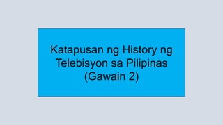 Katapusan ng History ng
Telebisyon sa Pilipinas
(Gawain 2)
 