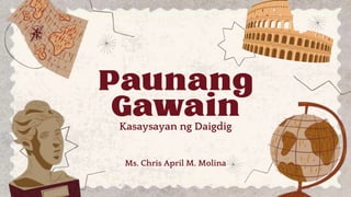 Paunang
Gawain
Kasaysayan ng Daigdig
Ms. Chris April M. Molina
 