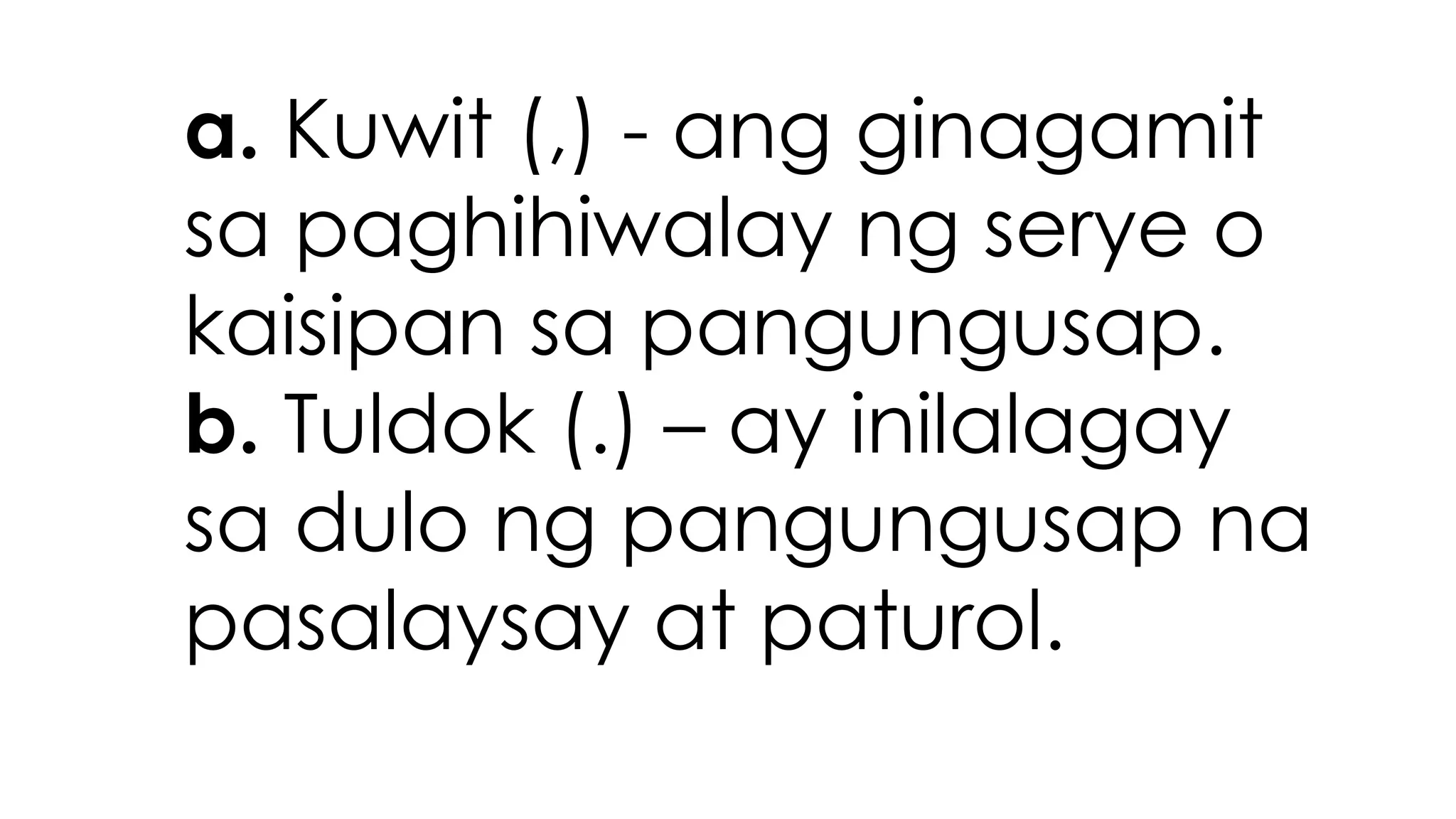 a. Kuwit (,) - ang ginagamit
sa paghihiwalay ng serye o
kaisipan sa pangungusap.
b. Tuldok (.) – ay inilalagay
sa dulo ng pangungusap na
pasalaysay at paturol.
 