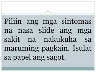 Piliin ang mga sintomas
na nasa slide ang mga
sakit na nakukuha sa
maruming pagkain. Isulat
sa papel ang sagot.
 