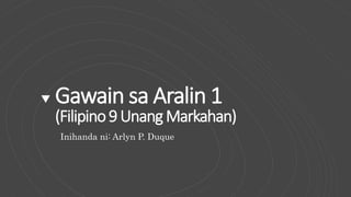 Gawain sa Aralin 1
(Filipino9UnangMarkahan)
Inihanda ni: Arlyn P. Duque
 