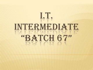 I.T.
INTERMEDIATE
BATCH 67
 