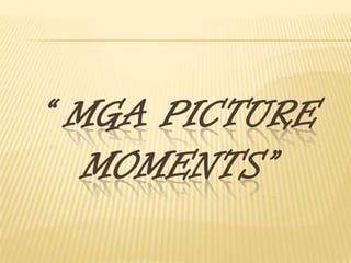 “ MGA PICTURE
MOMENTS”
 