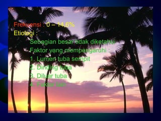 Frekuensi : 0 – 14,6% 
Etiologi : 
Sebagian besar tidak diketahui 
Faktor yang mempengaruhi : 
1. Lumen tuba sempit 
2. Dinding tuba 
3. Diluar tuba 
4. Faktor lain 
 