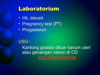 Laboratorium 
• Hb, lekosit 
• Pregnancy test (PT) 
• Progesteron 
USG : 
Kantong gestasi diluar kavum uteri 
atau genangan cairan di CD 
KULDOSENTESIS 
 
