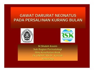 GAWAT DARURAT NEONATUS
PADA PERSALINAN KURANG BULAN




           M.Sholeh Kosim
       Sub Bagian Perinatologi
        Ilmu Kesehatan Anak
       FK UNDIP/RS.Dr. Kariadi
             Semarang
 