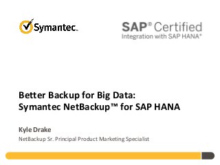 Better Backup for Big Data:
Symantec NetBackup™ for SAP HANA
Kyle Drake
NetBackup Sr. Principal Product Marketing Specialist
 