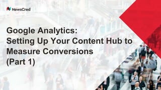 Google Analytics:
Setting Up Your Content Hub to
Measure Conversions
(Part 1)
 
