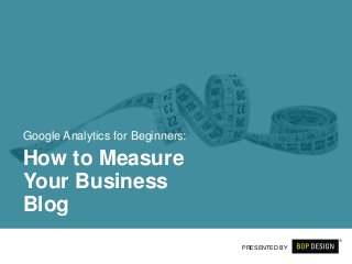 Google Analytics for Beginners:
How to Measure
Your Business
Blog
PRESENTED BY
 