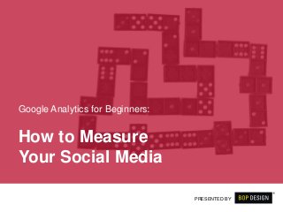 How to Measure
Your Social Media
Google Analytics for Beginners:
PRESENTED BY
 