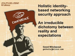 Holistic identity-
based networking
security approach

An irreducible
dichotomy between
reality and
expectations

  Gaweł Mikołajczyk
  gmikolaj@cisco.com
 