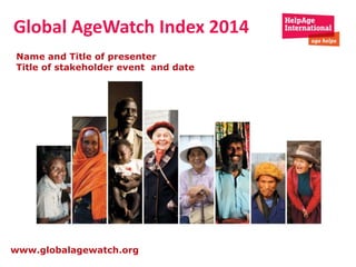 Global AgeWatch Index 2014 
Name and Title of presenter 
Title of stakeholder event and date 
Older people contribute so 
much… 
it’s time to invest in them 
www.globalagewatch.org 
 