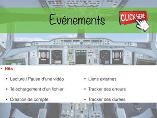 • Hits :
• Lecture / Pause d’une vidéo
• Téléchargement d’un ﬁchier
• Création de compte
• Liens externes
• Tracker des erreurs
• Tracker des durées
Evénements
 